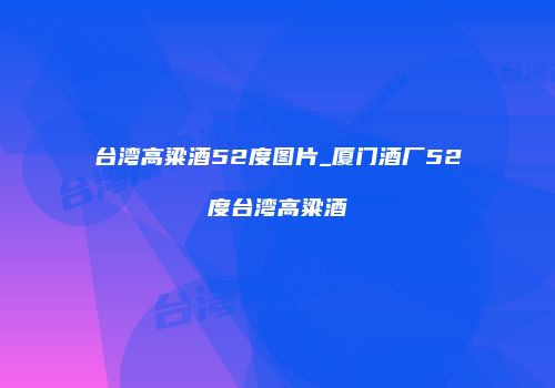 台湾高粱酒52度图片_厦门酒厂52度台湾高粱酒