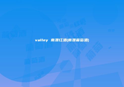 valley 南澳红酒(南澳葡萄酒)