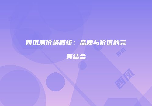 西凤酒价格解析：品质与价值的完美结合