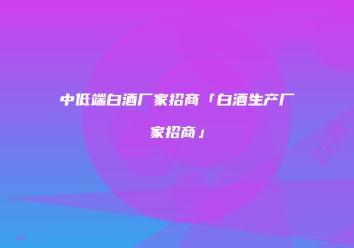 中低端白酒厂家招商「白酒生产厂家招商」