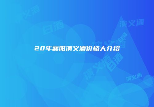 20年襄阳演义酒价格大介绍