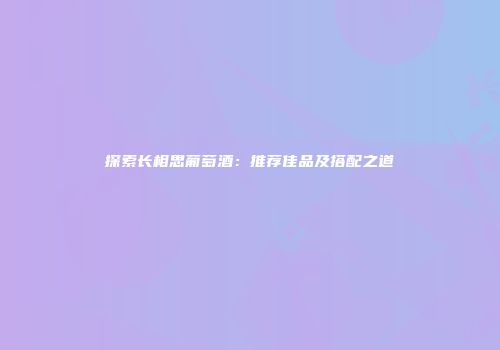 探索长相思葡萄酒：推荐佳品及搭配之道