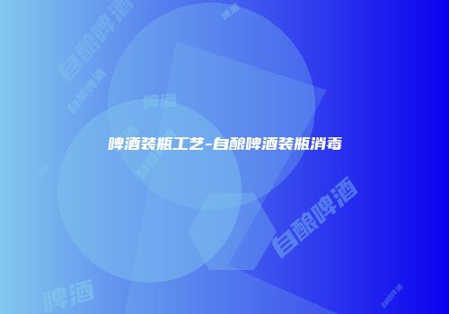 啤酒装瓶工艺-自酿啤酒装瓶消毒