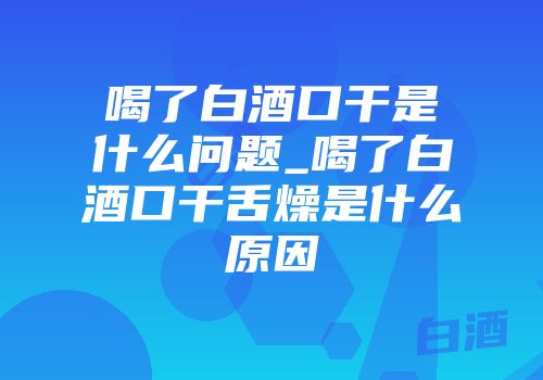 喝了白酒口干是什么问题_喝了白酒口干舌燥是什么原因