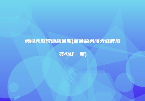 勇闯天涯啤酒蓝色瓶(蓝色瓶勇闯天涯啤酒多少钱一瓶)