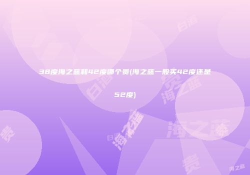 38度海之蓝和42度哪个贵(海之蓝一般买42度还是52度)