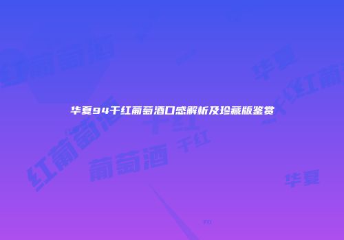 华夏94干红葡萄酒口感解析及珍藏版鉴赏