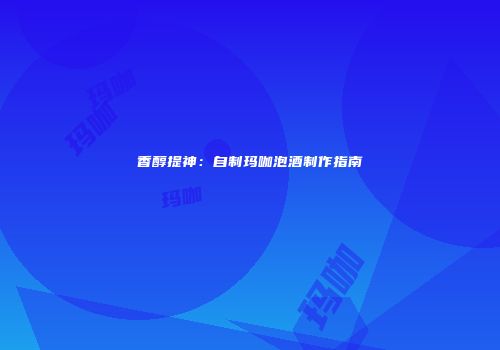 香醇提神：自制玛咖泡酒制作指南