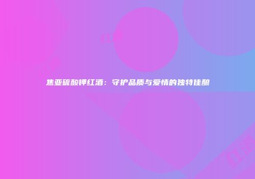 焦亚硫酸钾红酒：守护品质与爱情的独特佳酿