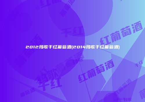 2012玛歌干红葡萄酒(2014玛歌干红葡萄酒)