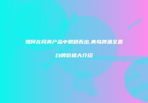 如何在同类产品中脱颖而出,青岛啤酒全麦白啤价格大介绍
