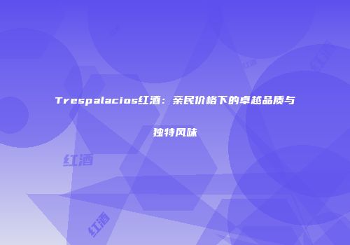 Trespalacios红酒：亲民价格下的卓越品质与独特风味