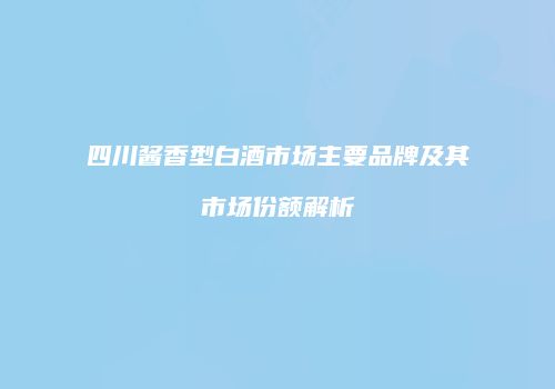 四川酱香型白酒市场主要品牌及其市场份额解析