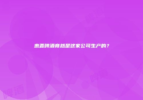 惠麦啤酒竟然是这家公司生产的？