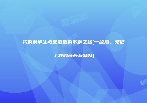 我的前半生与起泡酒的不解之缘(一瓶酒，见证了我的成长与坚持)