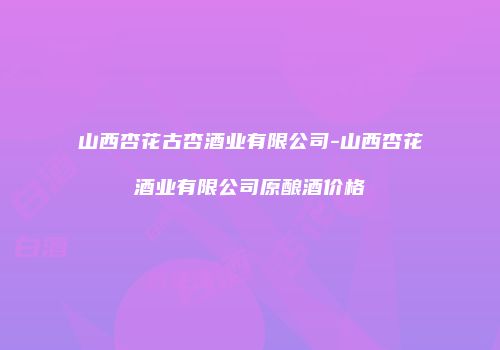 山西杏花古杏酒业有限公司-山西杏花酒业有限公司原酿酒价格
