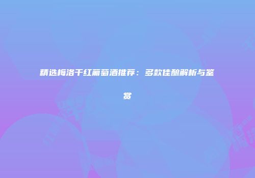 精选梅洛干红葡萄酒推荐：多款佳酿解析与鉴赏