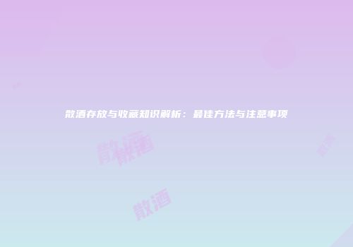 散酒存放与收藏知识解析：最佳方法与注意事项