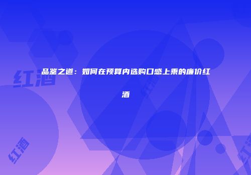 品鉴之道：如何在预算内选购口感上乘的廉价红酒