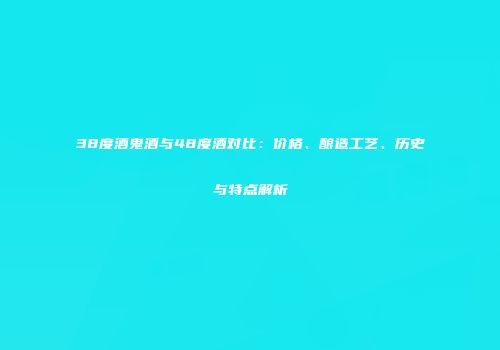 38度酒鬼酒与48度酒对比：价格、酿造工艺、历史与特点解析