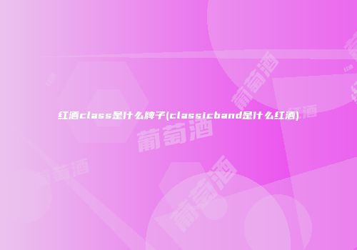 红酒class是什么牌子(classicband是什么红酒)