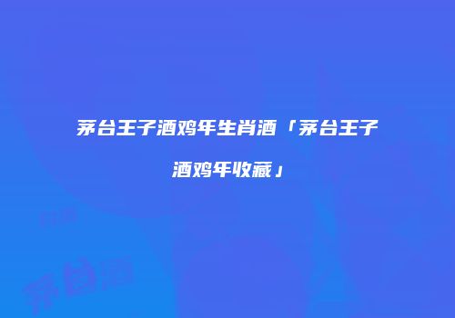 茅台王子酒鸡年生肖酒「茅台王子酒鸡年收藏」