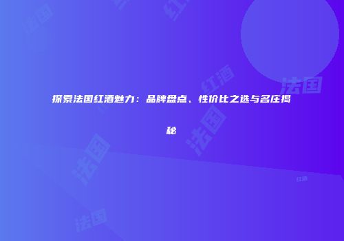 探索法国红酒魅力：品牌盘点、性价比之选与名庄揭秘