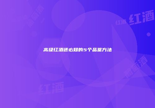 高级红酒迷必知的5个品鉴方法