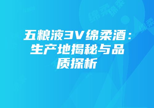 五粮液3V绵柔酒：生产地揭秘与品质探析