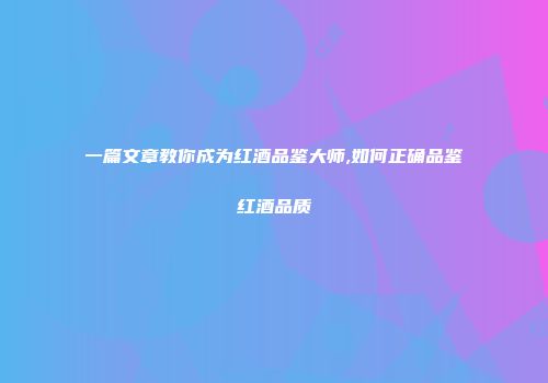 一篇文章教你成为红酒品鉴大师,如何正确品鉴红酒品质