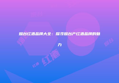 烟台红酒品牌大全：探寻烟台产红酒品牌的魅力