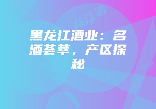 黑龙江酒业：名酒荟萃，产区探秘