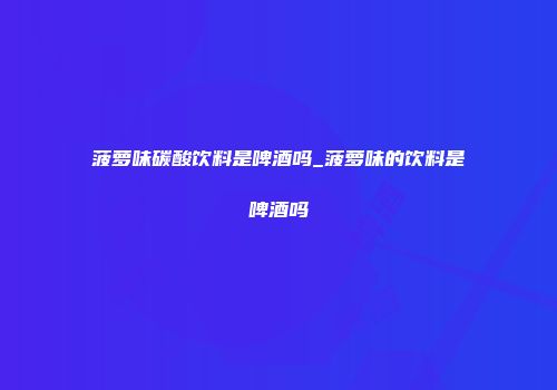 菠萝味碳酸饮料是啤酒吗_菠萝味的饮料是啤酒吗