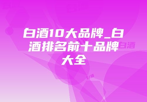 白酒10大品牌_白酒排名前十品牌大全