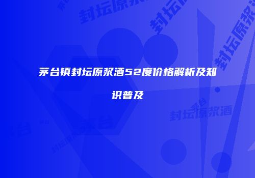 茅台镇封坛原浆酒52度价格解析及知识普及