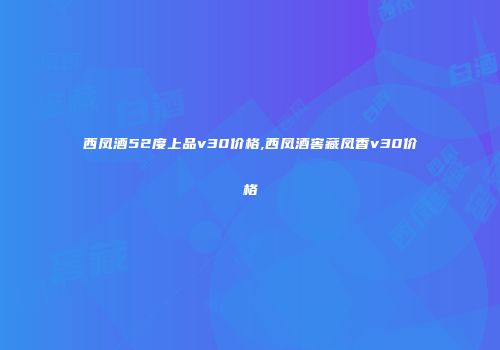 西凤酒52度上品v30价格,西凤酒窖藏凤香v30价格