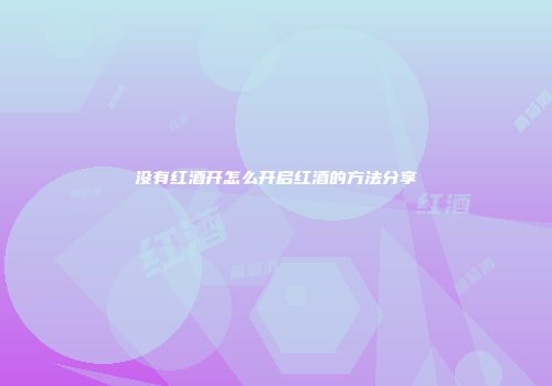 没有红酒开怎么开启红酒的方法分享