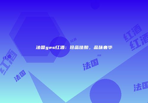 法国ges红酒：珍品佳酿，品味奢华
