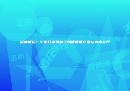 深度解析：中国知名品牌王朝葡萄酒庄园与有限公司