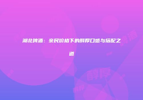 湖北啤酒：亲民价格下的醇厚口感与搭配之道