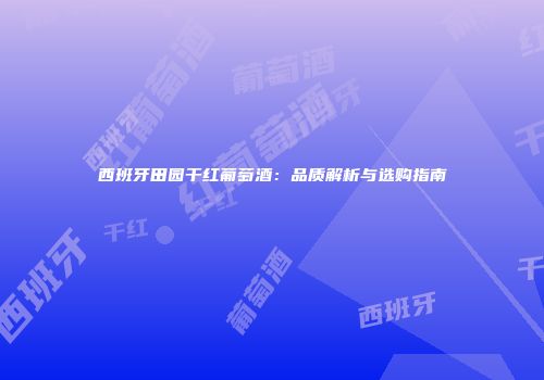 西班牙田园干红葡萄酒：品质解析与选购指南