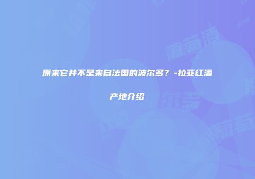 原来它并不是来自法国的波尔多？-拉菲红酒产地介绍
