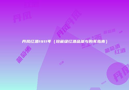 丹凤红酒1911年（珍藏级红酒品鉴与购买指南）