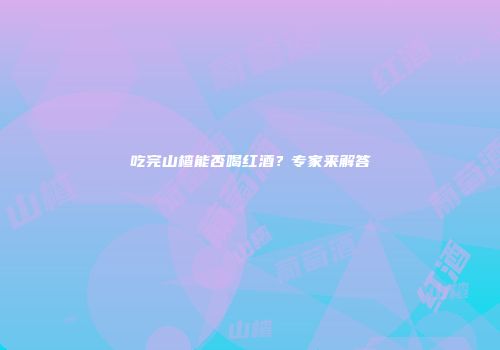 吃完山楂能否喝红酒？专家来解答