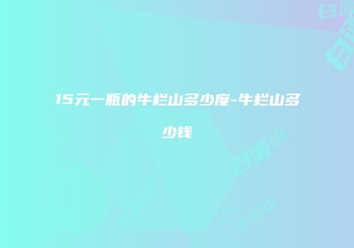 15元一瓶的牛栏山多少度-牛栏山多少钱