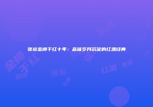 张裕金樽干红十年：品味岁月沉淀的红酒经典