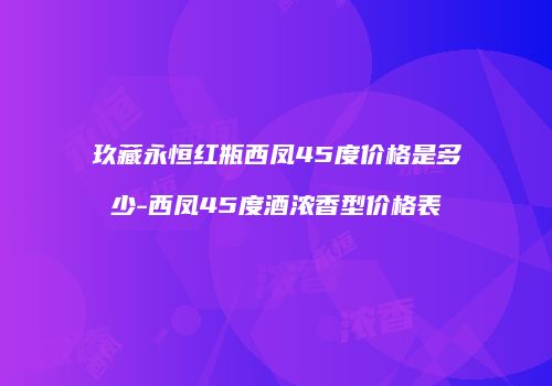 玖藏永恒红瓶西凤45度价格是多少-西凤45度酒浓香型价格表