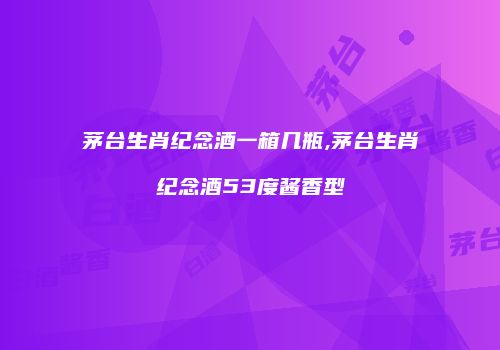 茅台生肖纪念酒一箱几瓶,茅台生肖纪念酒53度酱香型