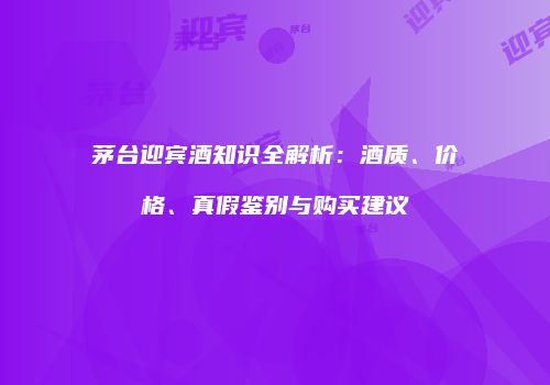 茅台迎宾酒知识全解析：酒质、价格、真假鉴别与购买建议