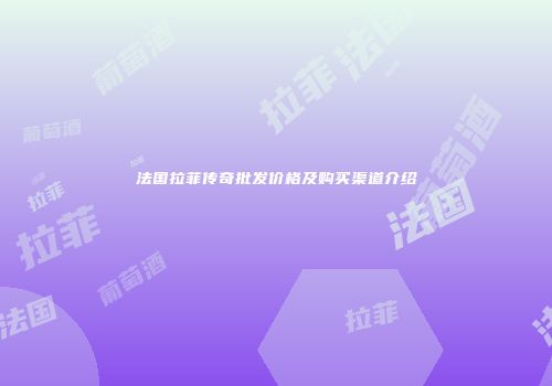 法国拉菲传奇批发价格及购买渠道介绍